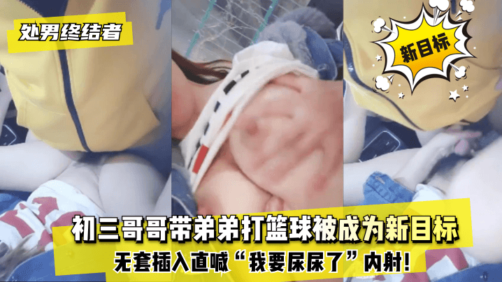 网曝-【处男终结者】初三哥哥带弟弟打篮球被成为新目标！无套插海报剧照