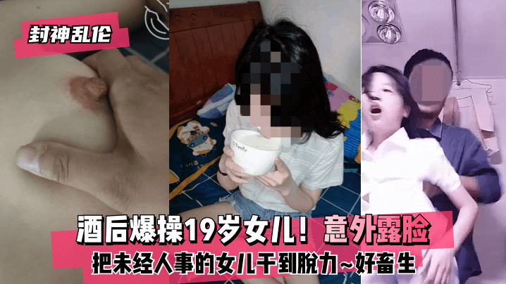 网曝-【封神乱伦】酒后爆操19岁女儿！意外露脸！把未经人事的海报剧照