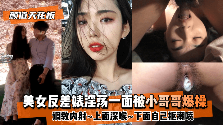 網曝-【顏值天花板】美女反差婊淫蕩一面被小哥哥爆操調教內射~上面深喉~下面自己摳潮噴