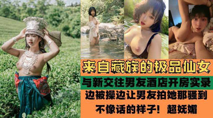独家流出来自藏族的极品仙女被爆酒店啪啪啪性爱实录