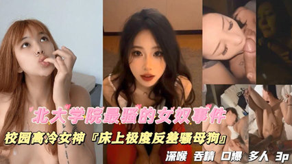 独家流出北大学院最骚的女奴事件校园高冷女神床上极度反差骚母狗深喉吞精口爆多人