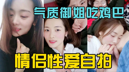 独家泄密气质御姐情侣做爱自拍吃鸡吧很投入