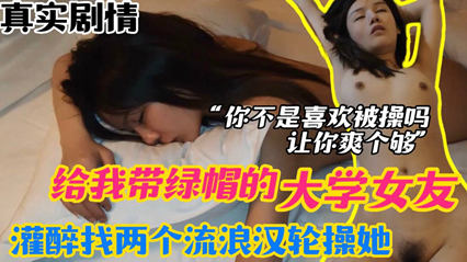网爆流出报复女友给我戴绿帽的大学女友灌醉以后找两个流浪汉轮草她