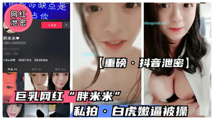 重磅抖音泄密抖音童颜巨乳萝莉“胖米米”流出