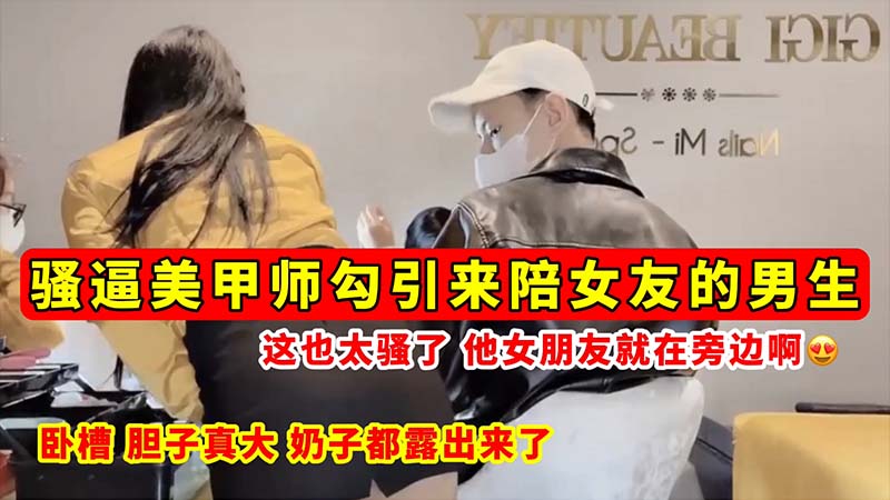 骚逼勾引骚逼美甲师勾引来陪女友的男生这也太骚了他女朋友就在旁边啊奶子都露出来了