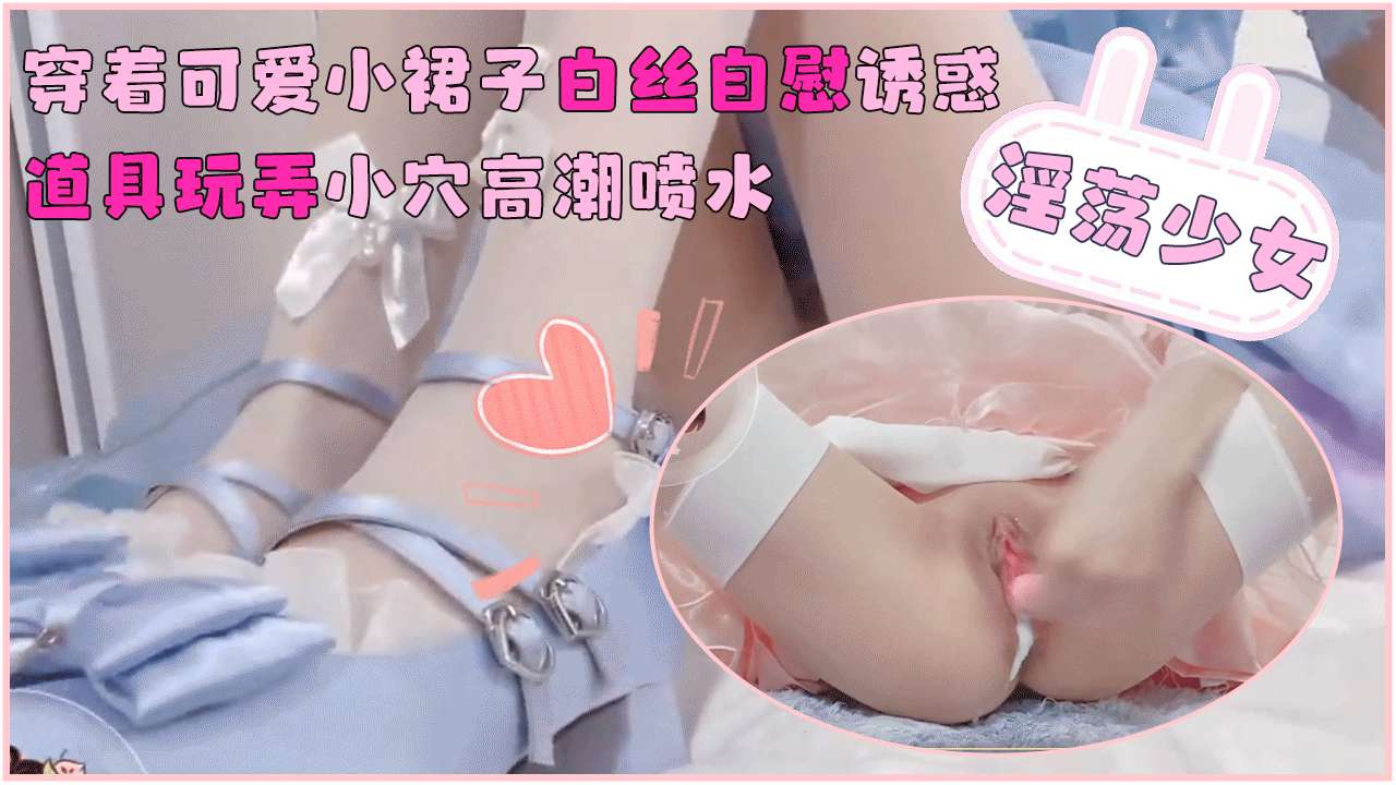 淫荡少女穿着可爱小裙子白丝自慰诱惑道具玩弄小穴高潮喷水